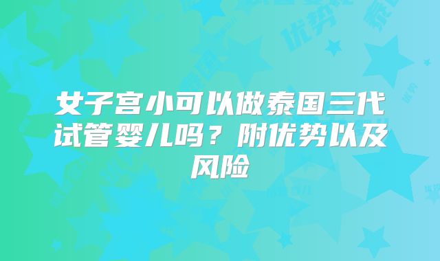 女子宫小可以做泰国三代试管婴儿吗？附优势以及风险