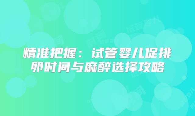 精准把握：试管婴儿促排卵时间与麻醉选择攻略