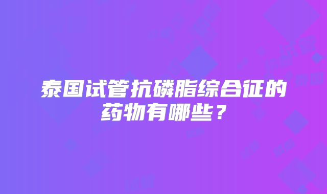 泰国试管抗磷脂综合征的药物有哪些？