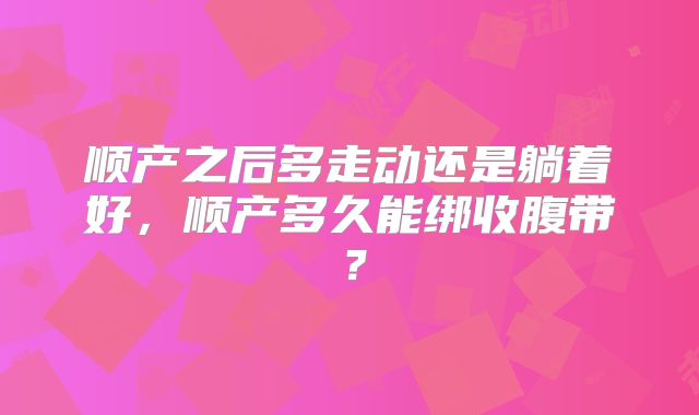 顺产之后多走动还是躺着好，顺产多久能绑收腹带？