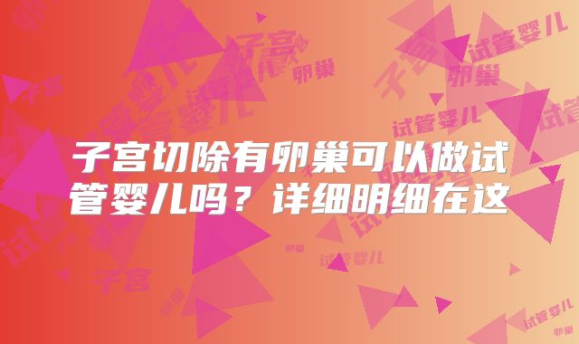 子宫切除有卵巢可以做试管婴儿吗？详细明细在这