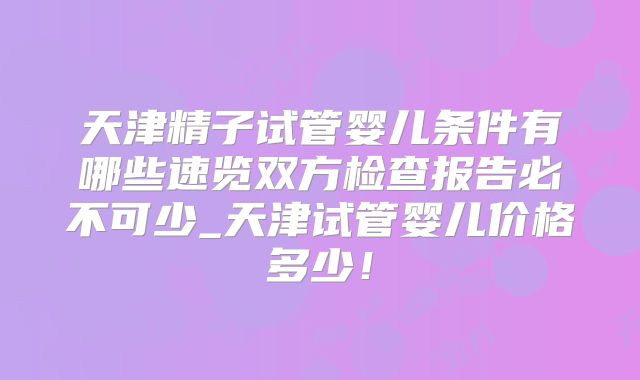 天津精子试管婴儿条件有哪些速览双方检查报告必不可少_天津试管婴儿价格多少！