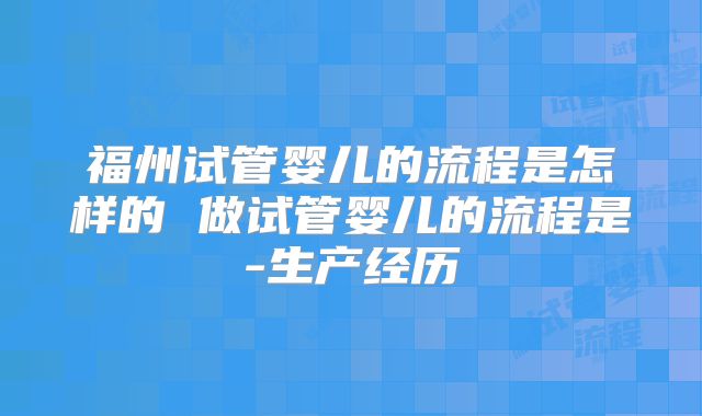 福州试管婴儿的流程是怎样的 做试管婴儿的流程是-生产经历