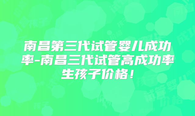 南昌第三代试管婴儿成功率-南昌三代试管高成功率生孩子价格!