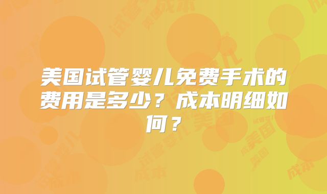 美国试管婴儿免费手术的费用是多少？成本明细如何？