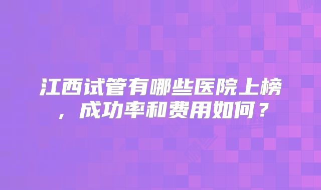 江西试管有哪些医院上榜，成功率和费用如何？