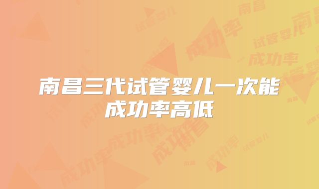 南昌三代试管婴儿一次能成功率高低