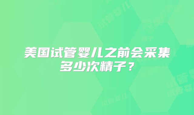 美国试管婴儿之前会采集多少次精子？