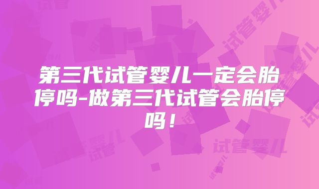 第三代试管婴儿一定会胎停吗-做第三代试管会胎停吗！