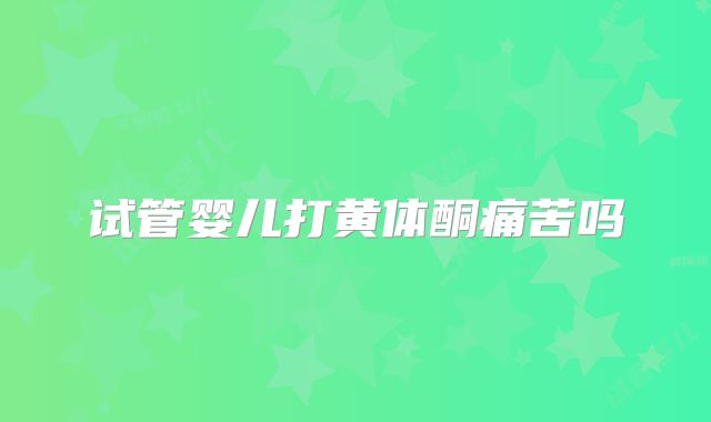 试管婴儿打黄体酮痛苦吗