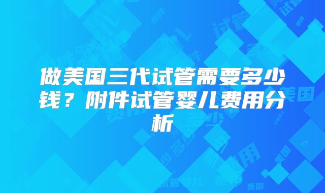 做美国三代试管需要多少钱？附件试管婴儿费用分析