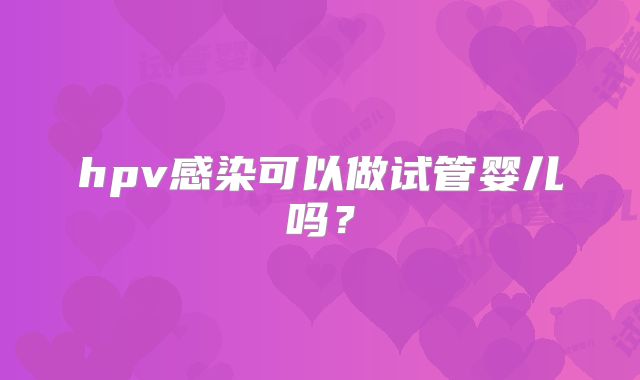 hpv感染可以做试管婴儿吗?