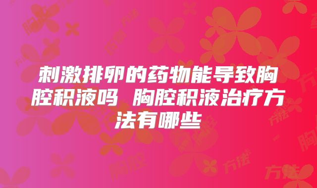 刺激排卵的药物能导致胸腔积液吗 胸腔积液治疗方法有哪些