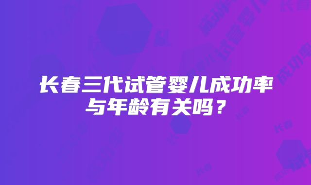 长春三代试管婴儿成功率与年龄有关吗？