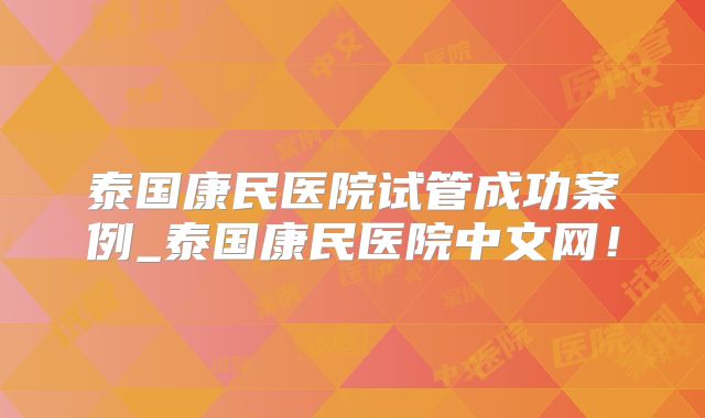 泰国康民医院试管成功案例_泰国康民医院中文网！