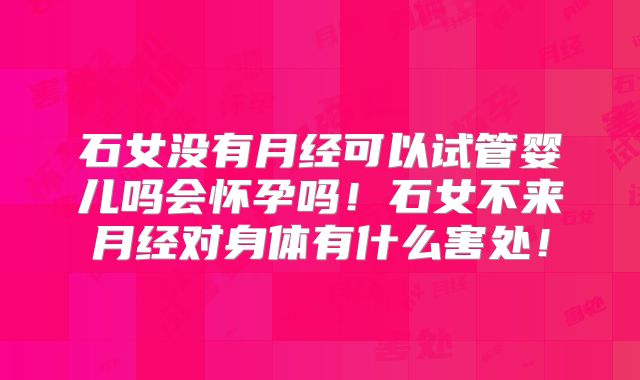 石女没有月经可以试管婴儿吗会怀孕吗！石女不来月经对身体有什么害处！