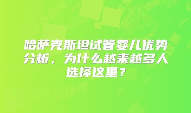 哈萨克斯坦试管婴儿优势分析，为什么越来越多人选择这里？