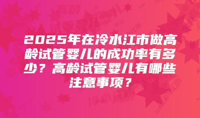 2025年在冷水江市做高龄试管婴儿的成功率有多少？高龄试管婴儿有哪些注意事项？