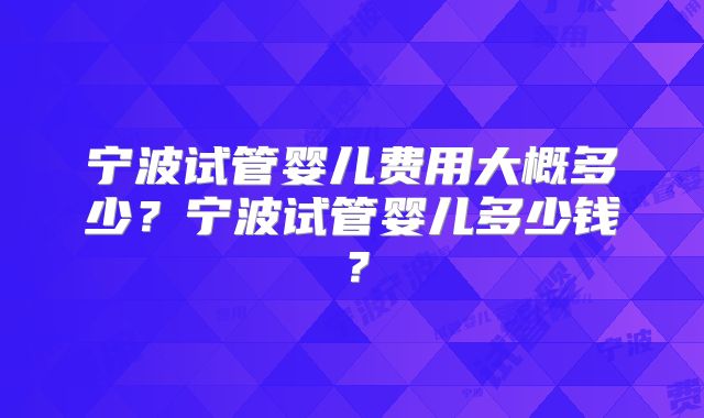 宁波试管婴儿费用大概多少？宁波试管婴儿多少钱？
