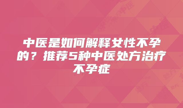 中医是如何解释女性不孕的?推荐5种中医处方治疗不孕症