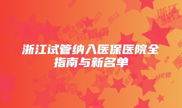 浙江试管纳入医保医院全指南与新名单