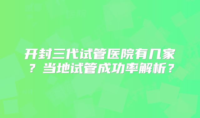 开封三代试管医院有几家？当地试管成功率解析？