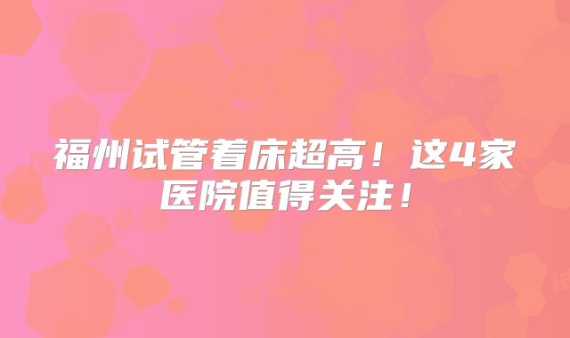 福州试管着床超高！这4家医院值得关注！