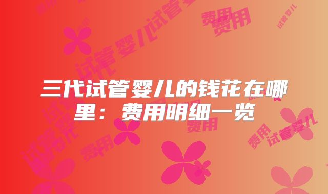 三代试管婴儿的钱花在哪里：费用明细一览