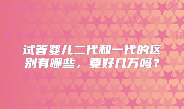 试管婴儿二代和一代的区别有哪些,要好几万吗?