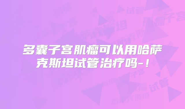 多囊子宫肌瘤可以用哈萨克斯坦试管治疗吗-！