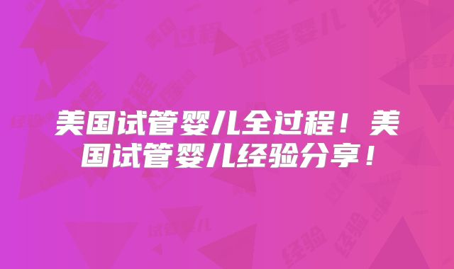美国试管婴儿全过程！美国试管婴儿经验分享！