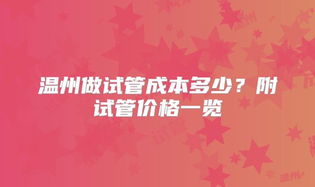 温州做试管成本多少？附试管价格一览