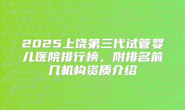 2025上饶第三代试管婴儿医院排行榜,附排名前几机构资质介绍