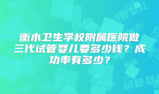 衡水卫生学校附属医院做三代试管婴儿要多少钱？成功率有多少？