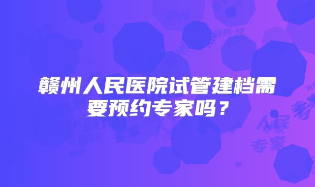 赣州人民医院试管建档需要预约专家吗？