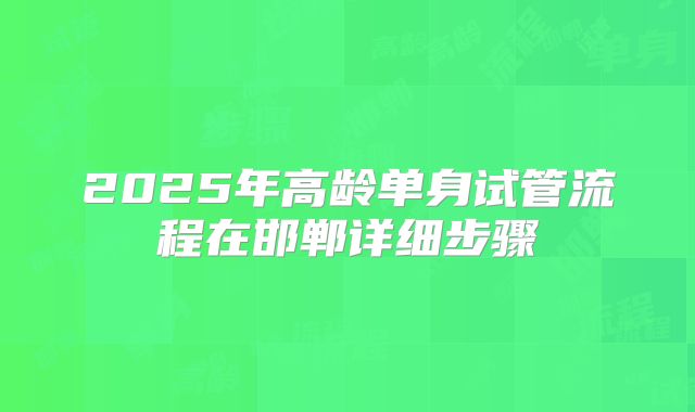 2025年高龄单身试管流程在邯郸详细步骤