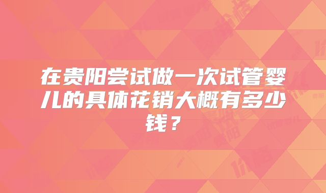 在贵阳尝试做一次试管婴儿的具体花销大概有多少钱？