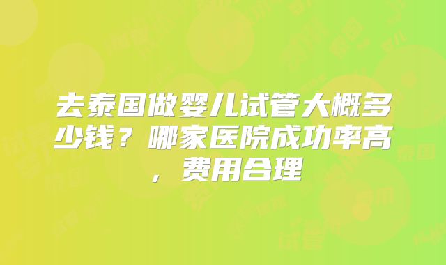 去泰国做婴儿试管大概多少钱?哪家医院成功率高,费用合理