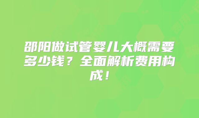 邵阳做试管婴儿大概需要多少钱？全面解析费用构成！