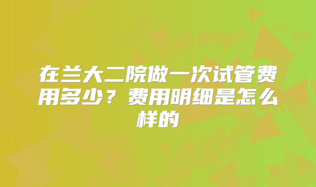 在兰大二院做一次试管费用多少？费用明细是怎么样的