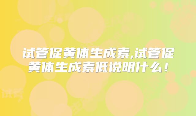 试管促黄体生成素,试管促黄体生成素低说明什么！