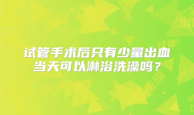 试管手术后只有少量出血当天可以淋浴洗澡吗？
