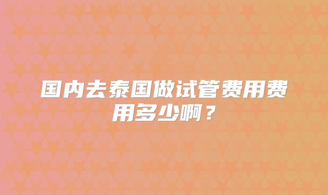 国内去泰国做试管费用费用多少啊?