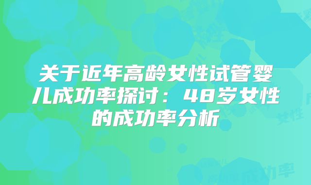 关于近年高龄女性试管婴儿成功率探讨:48岁女性的成功率分析