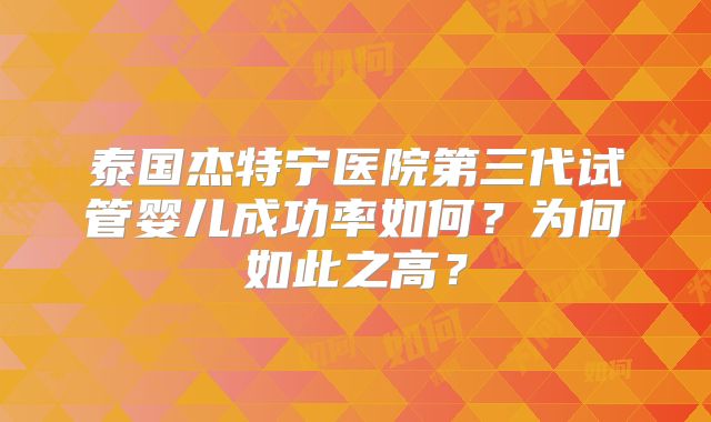 泰国杰特宁医院第三代试管婴儿成功率如何？为何如此之高？