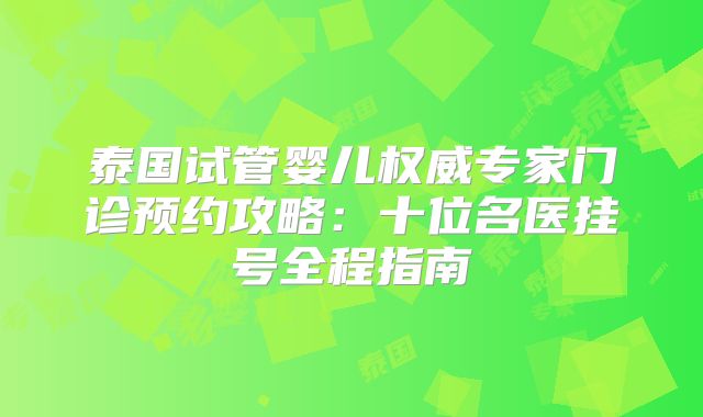 泰国试管婴儿权威专家门诊预约攻略：十位名医挂号全程指南