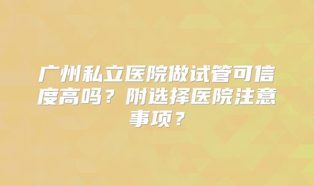 广州私立医院做试管可信度高吗？附选择医院注意事项？