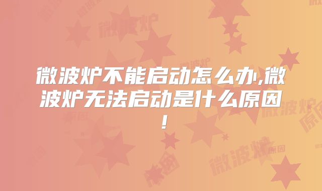 微波炉不能启动怎么办,微波炉无法启动是什么原因！