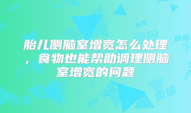 胎儿侧脑室增宽怎么处理，食物也能帮助调理侧脑室增宽的问题