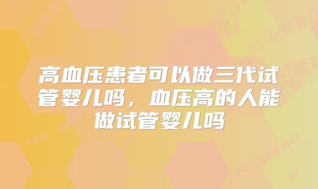 高血压患者可以做三代试管婴儿吗,血压高的人能做试管婴儿吗